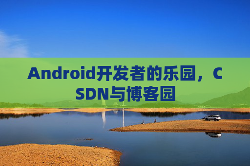 Android开发者的乐园,CSDN与博客园